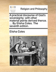 A Practical Discourse of God's Soveraignty: With Other Material Points Derived Thence. ... by Elisha Coles. the Seventh Edition.