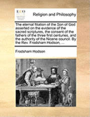 bokomslag The Eternal Filiation of the Son of God Asserted on the Evidence of the Sacred Scriptures, the Consent of the Fathers of the Three First Centuries, and the Authority of the Nicene Council. by the