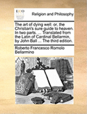 Roberto Francesco Romolo Bellarmino - The Art of Dying Well: Or, the Christian's Sure Guide to Heaven. in Two Parts. ... Translated from the Latin of Cardinal Bellarmin, by John B, Häftad