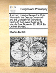 Charles Burdett - Sermon Preach'd Before the Right Worshipful the Deputy-Governour and the Company of Merchants Trading to the Levant Seas, Häftad