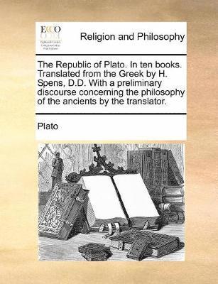 bokomslag The Republic of Plato. In ten books. Translated from the Greek by H. Spens, D.D. With a preliminary discourse concerning the philosophy of the ancients by the translator.