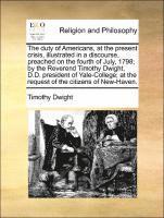 bokomslag The Duty of Americans, at the Present Crisis, Illustrated in a Discourse, Preached on the Fourth of July, 1798; By the Reverend Timothy Dwight, D.D. President of Yale-College; At the Request of the