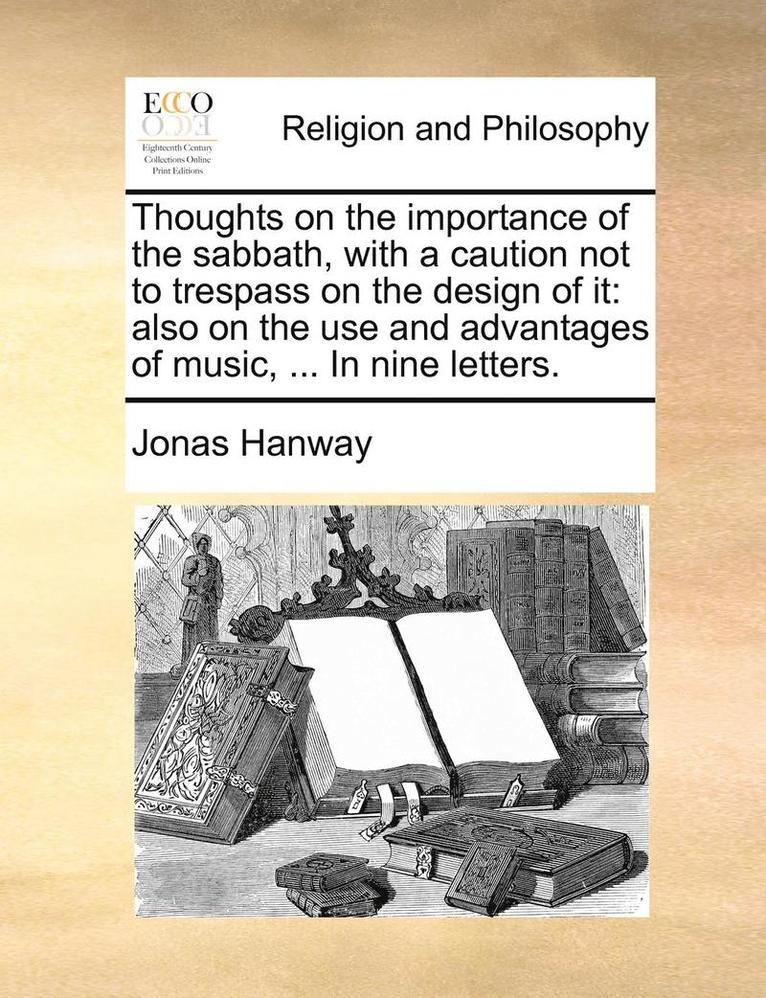 Thoughts on the Importance of the Sabbath, with a Caution Not to Trespass on the Design of It: Also on the Use and Advantages of Music, ... in Nine Le