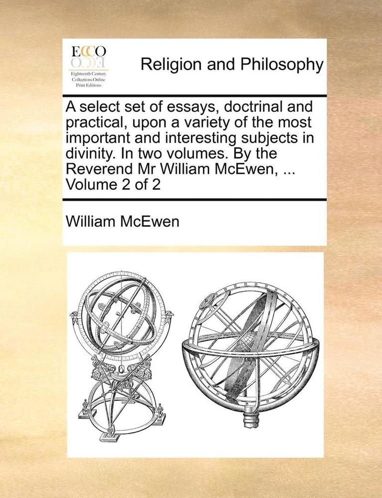 A Select Set of Essays, Doctrinal and Practical, Upon a Variety of the Most Important and Interesting Subjects in Divinity. in Two Volumes. by the Reverend MR William McEwen, ... Volume 2 of 2 1