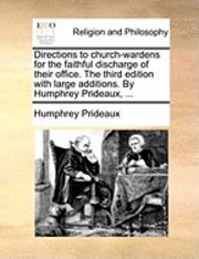 Directions to Church-Wardens for the Faithful Discharge of Their Office. the Third Edition with Large Additions. by Humphrey Prideaux, ... 1