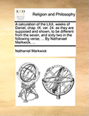 bokomslag A Calculation of the LXX. Weeks of Daniel, Chap. IX. Ver. 24. as They Are Supposed and Shown, to Be Different from the Seven, and Sixty Two in the Following Verse; ... by Nathanael Markwick, ...