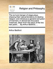Arthur Bedford - The Evil and Danger of Stage-Plays: Shewing Their Natural Tendency to Destroy Religion, and Introduce a General Corruption of Manners; In Almost Two T, Häftad