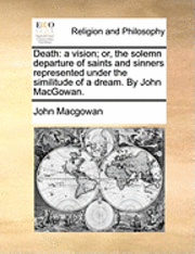 bokomslag Death: A Vision; Or, the Solemn Departure of Saints and Sinners Represented Under the Similitude of a Dream. by John Macgowan