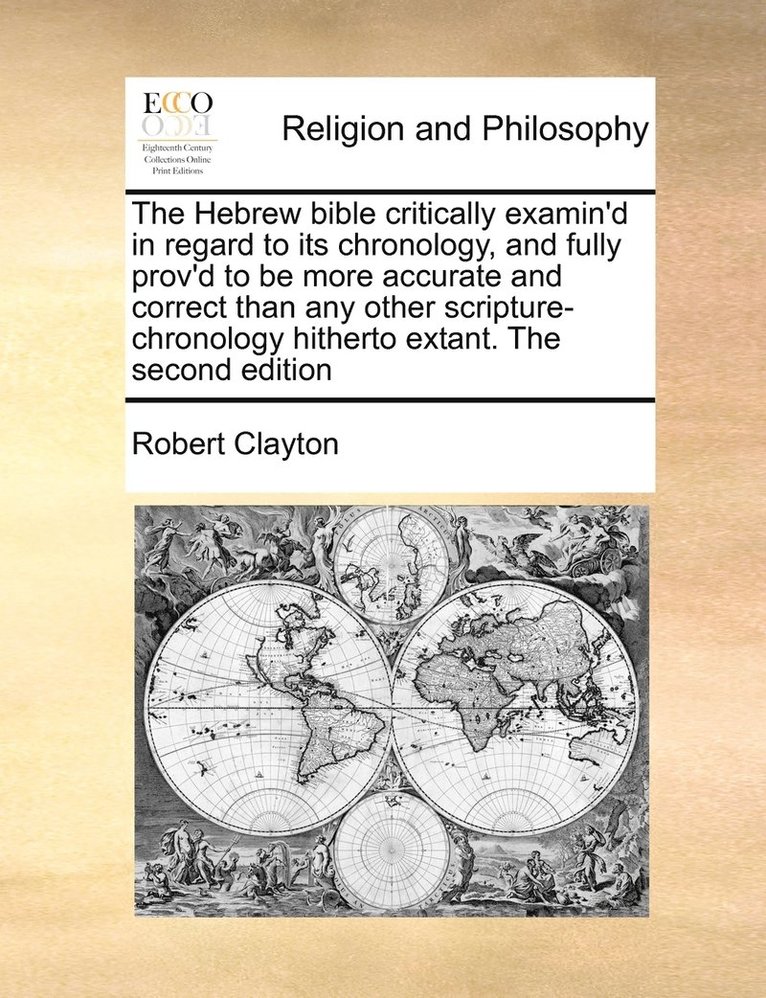 Hebrew bible critically examin'd in regard to its chronology, and fully prov'd to be more accurate and correct than any other scripture-chronology hitherto extant. The second edition