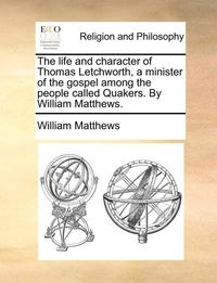 bokomslag The Life and Character of Thomas Letchworth, a Minister of the Gospel Among the People Called Quakers. by William Matthews.