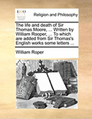 bokomslag The Life and Death of Sir Thomas Moore, ... Written by William Rooper, ... to Which Are Added from Sir Thomas's English Works Some Letters ...