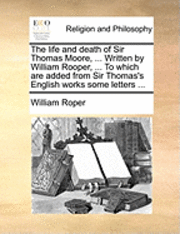 William Roper - Life and Death of Sir Thomas Moore, ... Written by William Rooper, ... to Which Are Added from Sir Thomas's English Works Some Letters ..., Häftad