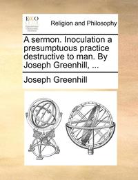 bokomslag A Sermon. Inoculation a Presumptuous Practice Destructive to Man. by Joseph Greenhill, ...