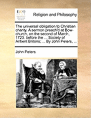 John Peters - Universal Obligation to Christian Charity. a Sermon Preach'd at Bow-Church, on the Second of March, 1723. Before the ... Society of Antient Britons; ... by John Peters, ..., Häftad