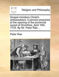 bokomslag Gospel ministers Christ's ambassadors. A sermon preached at the opening of the provincial synod of Drumfries, April 10th, 1733. By Mr. Peter Rae ...