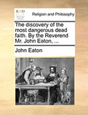 bokomslag The Discovery of the Most Dangerous Dead Faith. by the Reverend Mr. John Eaton, ...