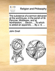 bokomslag The Substance of a Sermon Delivered at the Workhouse, in the Parish of St. Pancras, Middlesex, and at Northtawton, ... Devon; ... to Which Is Added an Appendix, ... by J. S. ...