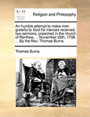 bokomslag An Humble Attempt to Make Men Grateful to God for Mercies Received, Two Sermons, Preached in the Church of Renfrew, ... November 29th, 1798. ... by the REV. Thomas Burns.