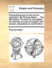 bokomslag Practical Lectures on the Church-Catechism. by Thomas Adam, ... the Fifth Edition. to Which Is Now Added, an Exercise, by Way of Question and Answer, Preparatory to Confirmation.