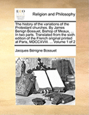 bokomslag The history of the variations of the Protestant churches. By James Benign Bossuet, Bishop of Meaux, ... In two parts. Translated from the sixth edition of the French original printed at Paris,