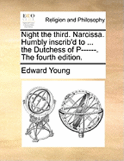 Night the Third. Narcissa. Humbly Inscrib'd to ... the Dutchess of P------. the Fourth Edition. 1