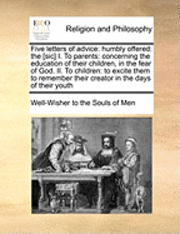 bokomslag Five Letters of Advice: Humbly Offered: The [Sic] I. to Parents: Concerning the Education of Their Children, in the Fear of God. II. to Childr
