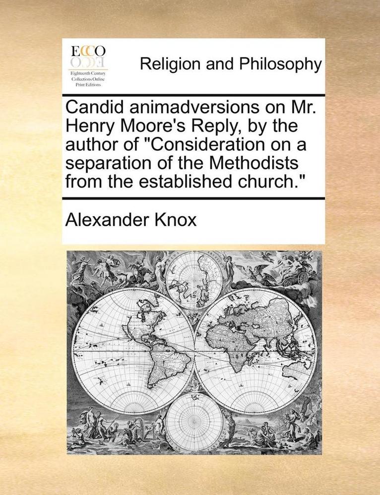 Candid Animadversions on Mr. Henry Moore's Reply, by the Author of Consideration on a Separation of the Methodists from the Established Church. 1