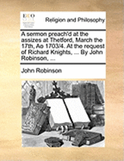 bokomslag Sermon Preach'd at the Assizes at Thetford, March the 17th, Ao 1703/4. at the Request of Richard Knights, ... by John Robinson, ...