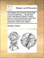 Geoffrey Gilbert - History and Practice of the High Court of Chancery. ... by the Late Lord Chief Baron Gilbert. Printed from a Correct Manuscript Copy, Free from the Numerous Errors and Omissions of the Irish Edition. ..., Häftad
