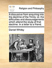 bokomslag A Dissuasive from Enquiring Into the Doctrine of the Trinity: Or, the Difficulties and Discouragements Which Attend the Study of That Doctrine. in a L