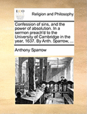 bokomslag Confession of Sins, and the Power of Absolution. in a Sermon Preach'd to the University of Cambridge in the Year, 1637. by Anth. Sparrow, ...