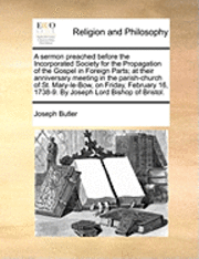 bokomslag Sermon Preached Before the Incorporated Society for the Propagation of the Gospel in Foreign Parts; At Their Anniversary Meeting in the Parish-Church of St. Mary-Le-Bow, on Friday, February 16, 173...