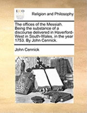 bokomslag The Offices of the Messiah. Being the Substance of a Discourse Delivered in Haverford-West in South-Wales, in the Year 1753. by John Cennick.