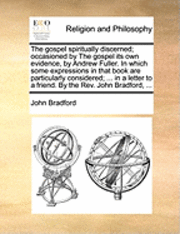 bokomslag The Gospel Spiritually Discerned; Occasioned by the Gospel Its Own Evidence, by Andrew Fuller. in Which Some Expressions in That Book Are Particularly Considered; ... in a Letter to a Friend. by the