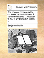 Benjamin Wallin - Popular Concern in the Choice of Representatives. a Sermon Delivered ... October 9, 1774. by Benjamin Wallin, ..., Häftad