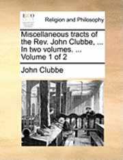John Clubbe - Miscellaneous Tracts of the REV. John Clubbe, ... in Two Volumes. ... Volume 1 of 2, Häftad
