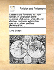 Anne Dutton - Letter to the Reverend Mr. John Wesley. in Vindication of the Doctrines of Absolute, Unconditional Election, Particular Redemption, Special Vocation, and Final Perseverance. ..., Häftad