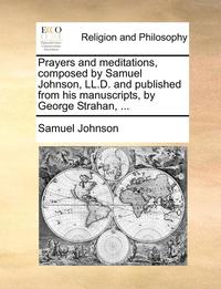 bokomslag Prayers and Meditations, Composed by Samuel Johnson, LL.D. and Published from His Manuscripts, by George Strahan, ...
