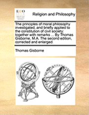 The Principles of Moral Philosophy Investigated, and Briefly Applied to the Constitution of Civil Society: Together with Remarks ... by Thomas Gisborn