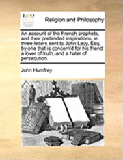 bokomslag An Account of the French Prophets, and Their Pretended Inspirations, in Three Letters Sent to John Lacy, Esq; By One That Is Concern'd for His Friend: