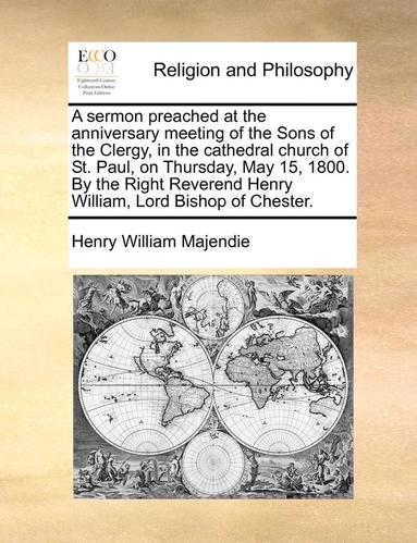 bokomslag A Sermon Preached at the Anniversary Meeting of the Sons of the Clergy, in the Cathedral Church of St. Paul, on Thursday, May 15, 1800. by the Right Reverend Henry William, Lord Bishop of Chester.