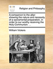 bokomslag A Companion to the Altar: Shewing the Nature and Necessity of a Sacramental Preparation, in Order to Our Worthy Receiving the Holy Communion. ..