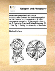 bokomslag A Sermon Preached Before the Incorporated Society for the Propagation of the Gospel in Foreign Parts; At Their Anniversary Meeting in the Parish Church of St. Mary-Le-Bow, on Friday February 21,