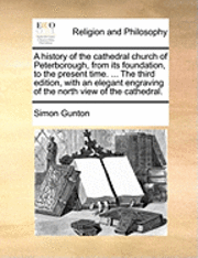 History of the Cathedral Church of Peterborough, from Its Foundation, to the Present Time. ... the Third Edition, with an Elegant Engraving of the North View of the Cathedral.