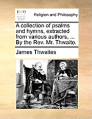 bokomslag A Collection of Psalms and Hymns, Extracted from Various Authors, ... by the REV. Mr. Thwaite.