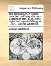 bokomslag The Prodigal Son. a Lecture, Preached on Friday Afternoon. September 11th, 1741. in the High-Church-Yard of Glasgow, ... by ... George Whitefield.