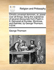 bokomslag Christ's Universal Dominion, Or, Power Over All Things; Being the Substance of Several Discourses from Psalm II. 6. Delivered at Dundee, Montrose, and Rathillet, by George Thomson, V.D.M.