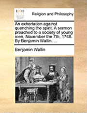 Benjamin Wallin - Exhortation Against Quenching the Spirit. a Sermon Preached to a Society of Young Men, November the 7th, 1748. by Benjamin Wallin. ..., Häftad