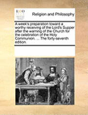 A Week's Preparation Toward a Worthy Receiving of the Lord's Supper After the Warning of the Church for the Celebration of the Holy Communion. ... the Forty-Seventh Edition. 1