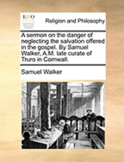 bokomslag A Sermon on the Danger of Neglecting the Salvation Offered in the Gospel. by Samuel Walker, A.M. Late Curate of Truro in Cornwall.